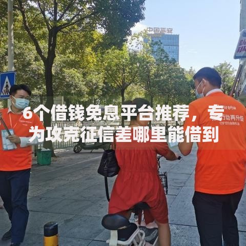 6个借钱免息平台推荐，专为攻克征信差哪里能借到钱啊急用难题