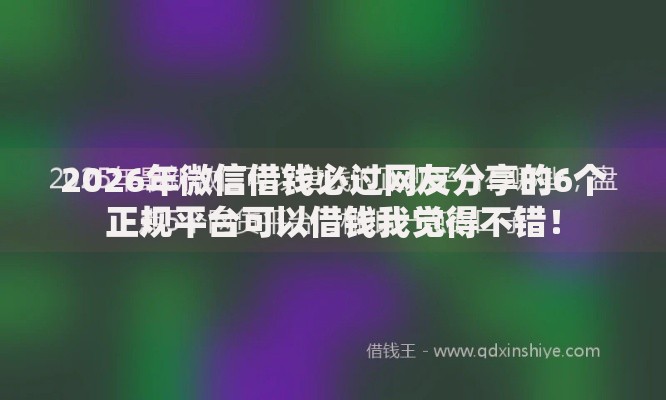 2026年微信借钱必过网友分享的6个正规平台可以借钱我觉得不错！
