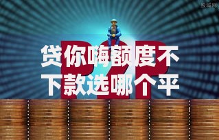 贷你嗨额度不下款选哪个平台?5个黑户网贷黑名单急需一万平台能下款推荐 贷你嗨额度不下款选哪个平台?5个黑户网贷黑名单急需一万平台能下款推荐