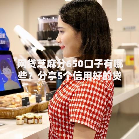 网贷芝麻分650口子有哪些？分享5个信用好的贷款平台