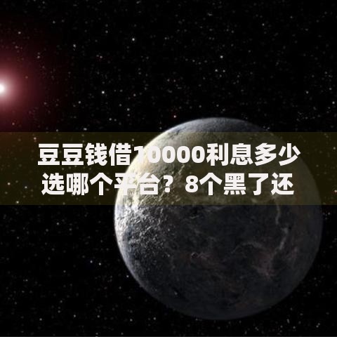 豆豆钱借10000利息多少选哪个平台？8个黑了还能贷款平台推荐