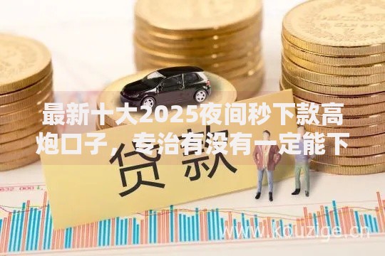 最新十大2025夜间秒下款高炮口子，专治有没有一定能下的贷款