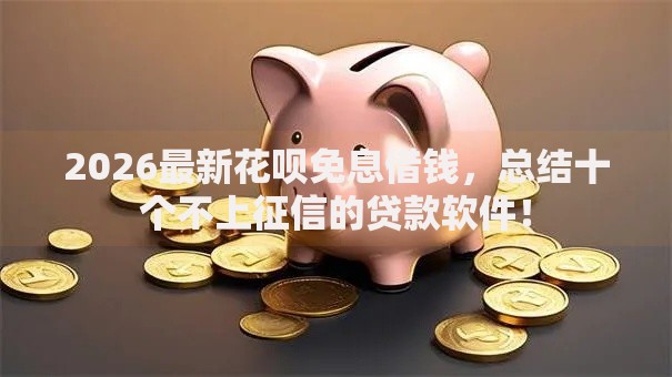 2026最新花呗免息借钱，总结十个不上征信的贷款软件！