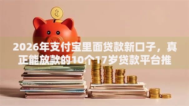 2026年支付宝里面贷款新口子,真正能放款的10个17岁贷款平台推荐 2026年支付宝里面贷款新口子,真正能放款的10个17岁贷款平台推荐