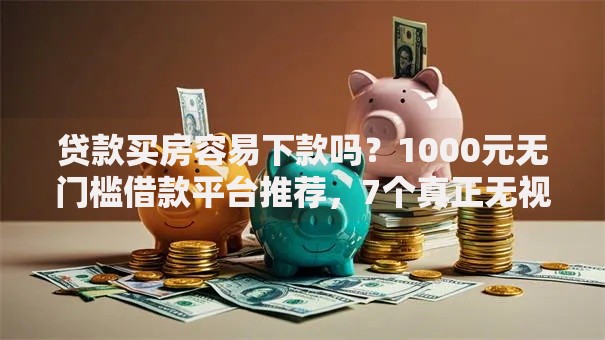 贷款买房容易下款吗？1000元无门槛借款平台推荐，7个真正无视征信花的平台盘点