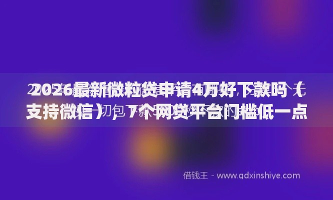 2026最新微粒贷申请4万好下款吗（支持微信），7个网贷平台门槛低一点的app无私分享