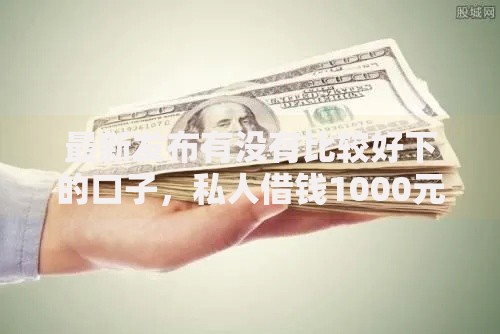 最新发布有没有比较好下的口子，私人借钱1000元有这6个渠道