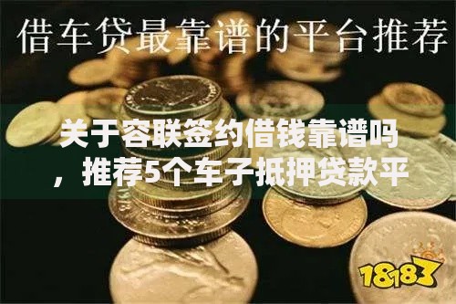 关于容联签约借钱靠谱吗，推荐5个车子抵押贷款平台给你