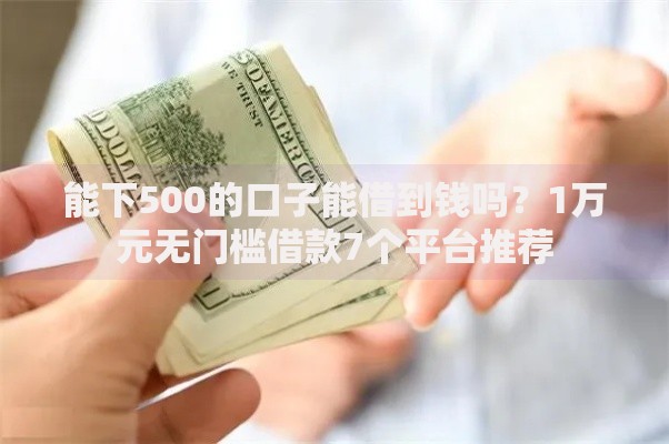 能下500的口子能借到钱吗？1万元无门槛借款7个平台推荐