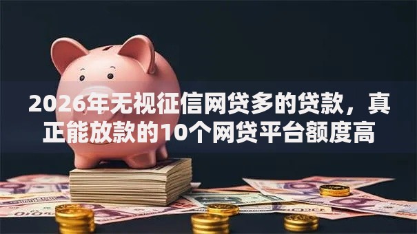 2026年无视征信网贷多的贷款，真正能放款的10个网贷平台额度高易通过推荐