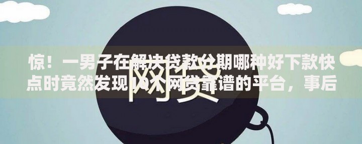 惊！一男子在解决贷款分期哪种好下款快点时竟然发现10个网贷靠谱的平台，事后分享了出来