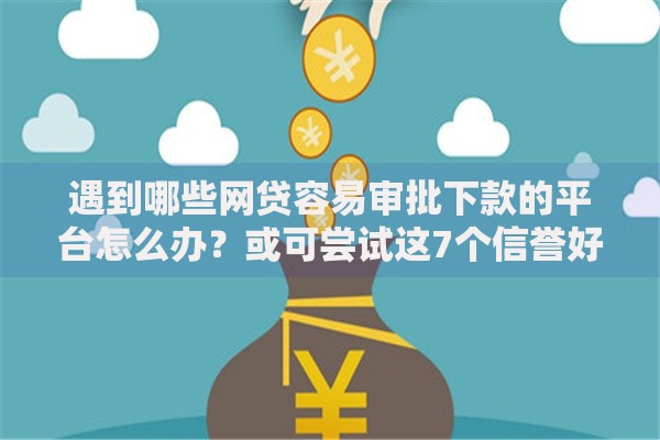 遇到哪些网贷容易审批下款的平台怎么办？或可尝试这7个信誉好的网贷平台
