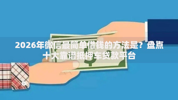 2026年微信最简单借钱的方法是？盘点十大靠谱抵押车贷款平台