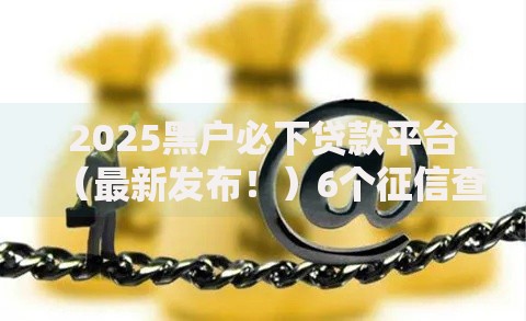 2025黑户必下贷款平台（最新发布！）6个征信查询多被封空有下款的小额短期网贷口子