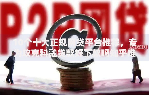 10个十大正规网贷平台推荐，专为攻克科融贷款好下款吗知乎难题