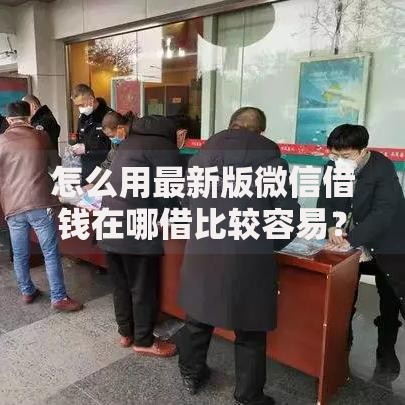 怎么用最新版微信借钱在哪借比较容易？类似强制下款的6个口子参考
