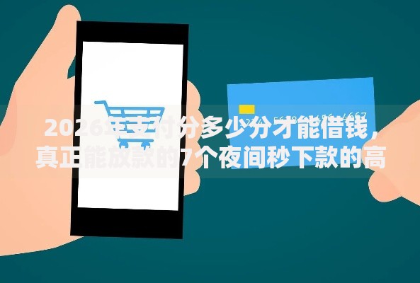 2026年支付分多少分才能借钱，真正能放款的7个夜间秒下款的高炮口子推荐