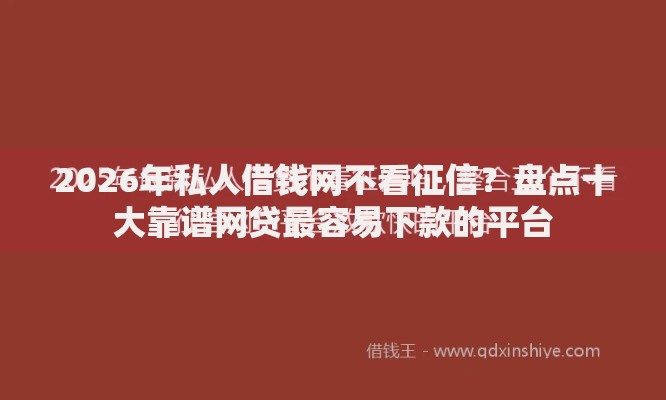 2026年私人借钱网不看征信？盘点十大靠谱网贷最容易下款的平台