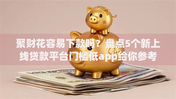 聚财花容易下款吗？盘点5个新上线贷款平台门槛低app给你参考