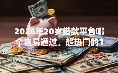 2026年20岁借款平台哪个容易通过，超热门的10个p2p平台贷款推荐