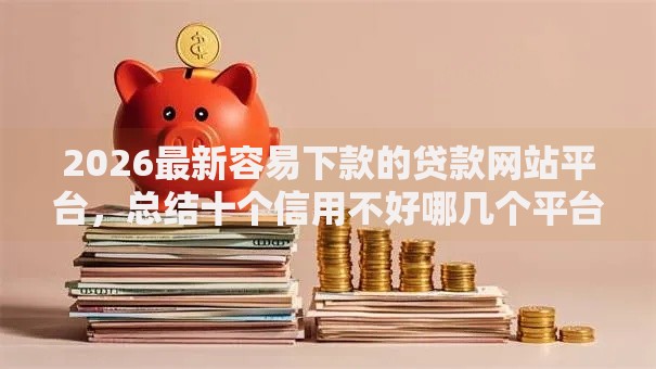 2026最新容易下款的贷款网站平台，总结十个信用不好哪几个平台可以借钱！