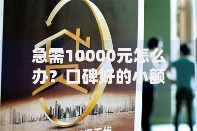 急需10000元怎么办？口碑好的小额贷平台推荐试试这7个无门槛平台