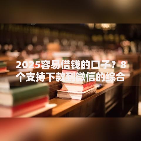 2025容易借钱的口子？8个支持下款到微信的综合评分不足网贷平台可以借款