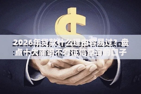 2026年贷款什么理由容易过？盘点十大靠谱不看征信查询的口子