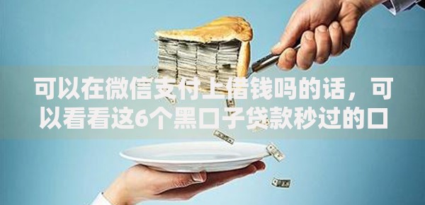 可以在微信支付上借钱吗的话，可以看看这6个黑口子贷款秒过的口子