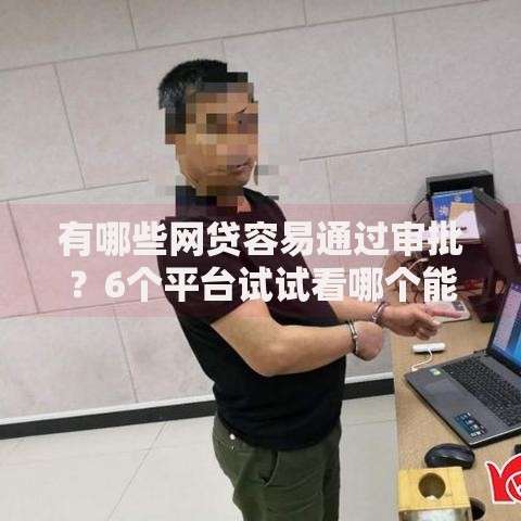 有哪些网贷容易通过审批？6个平台试试看哪个能下款