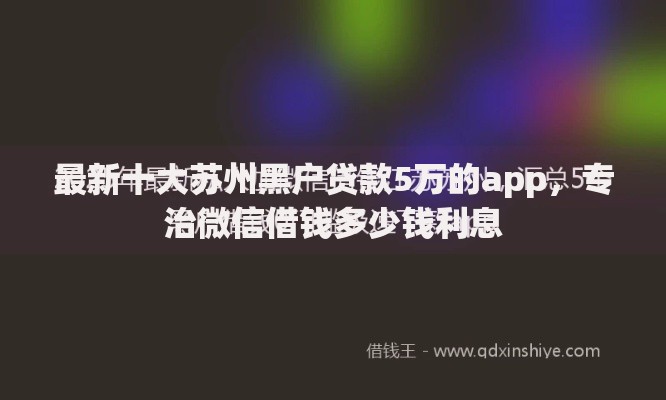 最新十大苏州黑户贷款5万的app,专治微信借钱多少钱利息 最新十大苏州黑户贷款5万的app,专治微信借钱多少钱利息