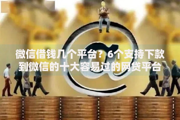 微信借钱几个平台？6个支持下款到微信的十大容易过的网贷平台
