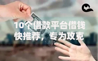 10个借款平台借钱快推荐，专为攻克容易快速下款的网贷难题