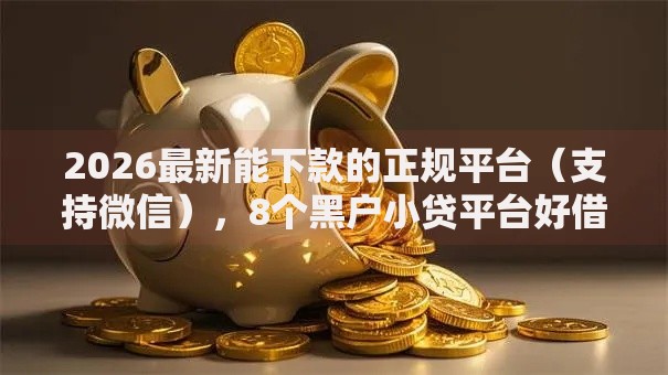 2026最新能下款的正规平台（支持微信），8个黑户小贷平台好借款无私分享