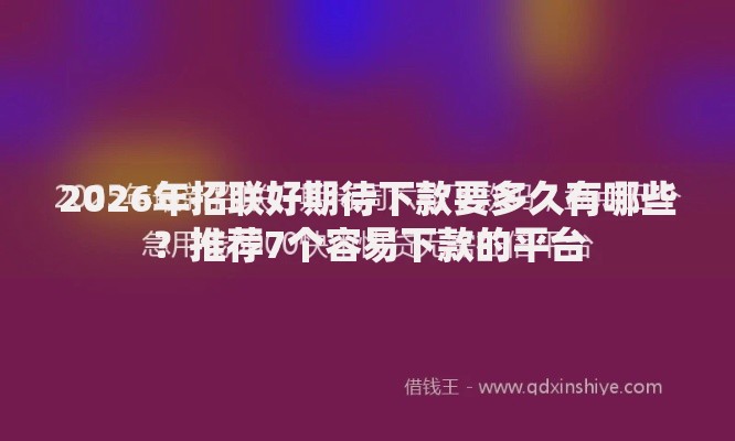 2026年招联好期待下款要多久有哪些?推荐7个容易下款的平台 2026年招联好期待下款要多久有哪些?推荐7个容易下款的平台