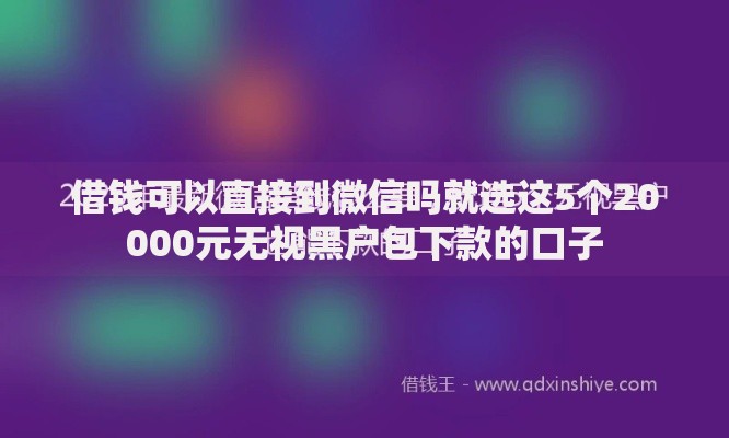 借钱可以直接到微信吗就选这5个20000元无视黑户包下款的口子 借钱可以直接到微信吗就选这5个20000元无视黑户包下款的口子