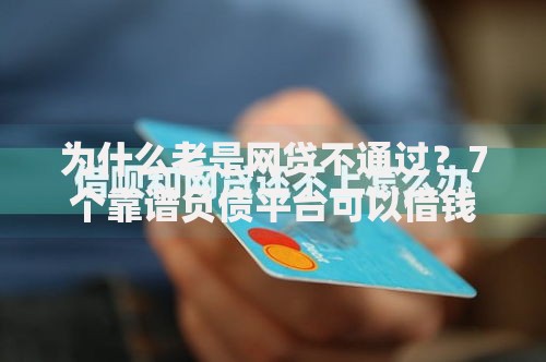 为什么老是网贷不通过？7个靠谱负债平台可以借钱推荐
