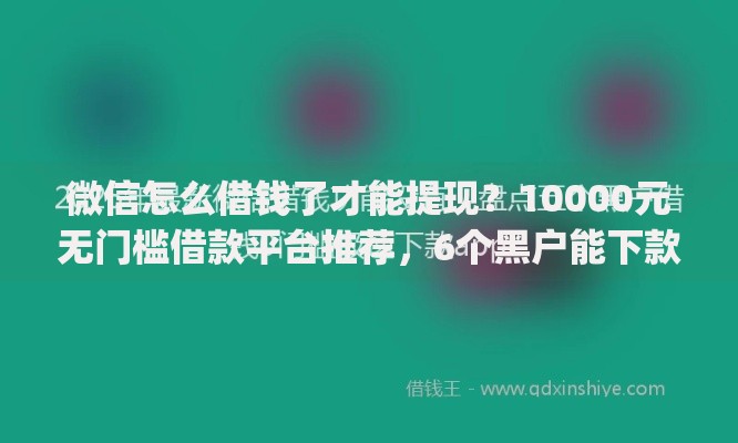 微信怎么借钱了才能提现？10000元无门槛借款平台推荐，6个黑户能下款的app口子下载盘点