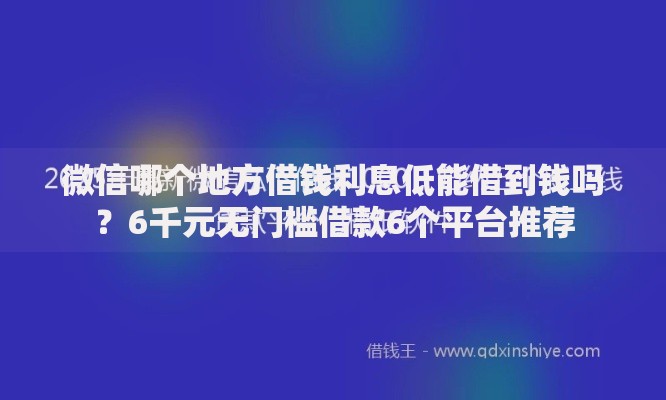 微信哪个地方借钱利息低能借到钱吗？6千元无门槛借款6个平台推荐