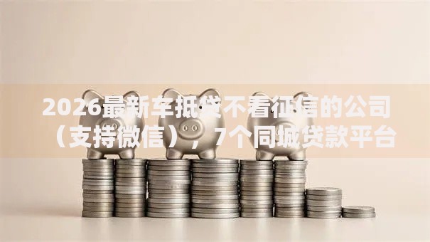 2026最新车抵贷不看征信的公司（支持微信），7个同城贷款平台无私分享
