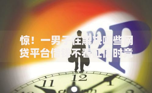惊！一男子在解决哪些网贷平台借钱不看征信时竟然发现9个有什么好贷款的平台，事后分享了出来