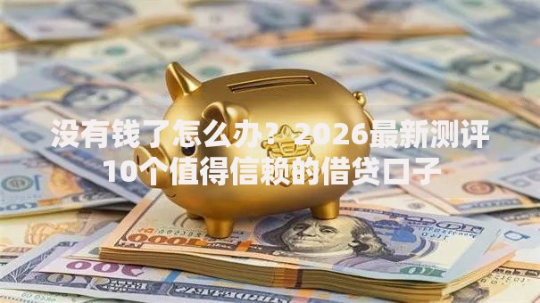 没有钱了怎么办？2026最新测评10个值得信赖的借贷口子