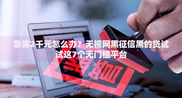 急需2千元怎么办？无视网黑征信黑的贷试试这7个无门槛平台