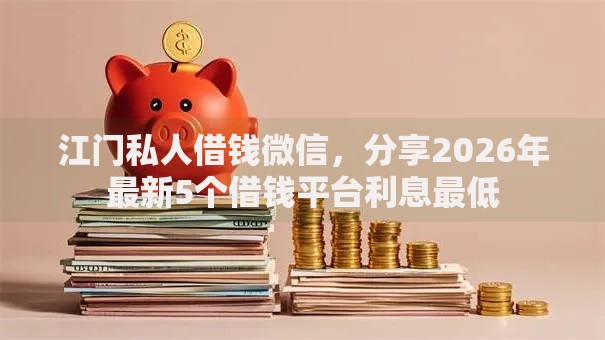 江门私人借钱微信，分享2026年最新5个借钱平台利息最低