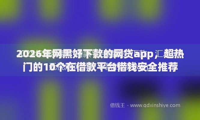 2026年网黑好下款的网贷app，超热门的10个在借款平台借钱安全推荐