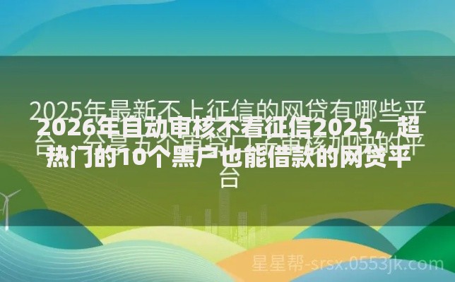 2026年自动审核不看征信2025,超热门的10个黑户也能借款的网贷平台推荐 2026年自动审核不看征信2025,超热门的10个黑户也能借款的网贷平台推荐