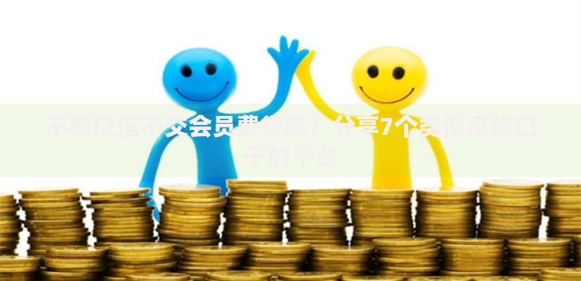 不看征信不交会员费贷款？分享7个类似高炮口子的平台