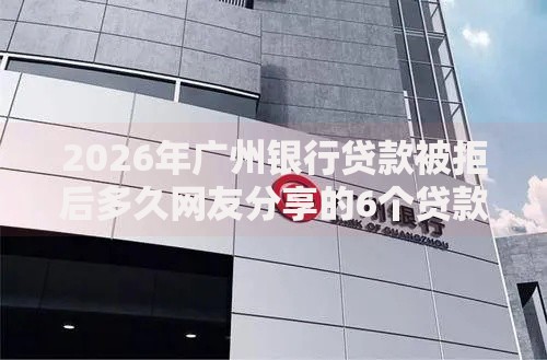 2026年广州银行贷款被拒后多久网友分享的6个贷款有借款平台我觉得不错！