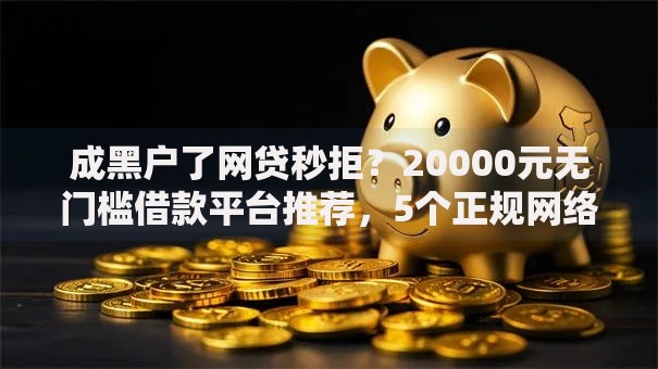 成黑户了网贷秒拒？20000元无门槛借款平台推荐，5个正规网络贷款平台盘点