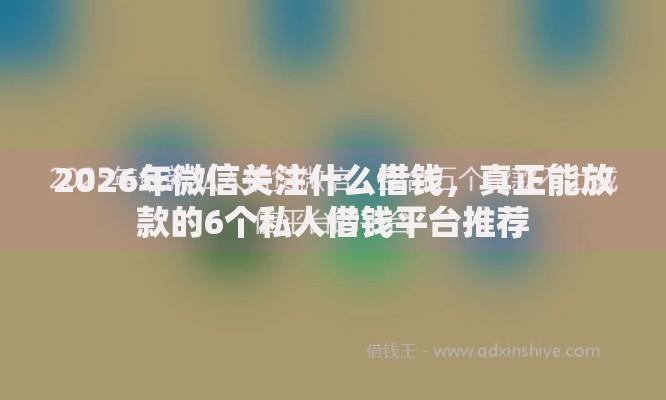2026年微信关注什么借钱，真正能放款的6个私人借钱平台推荐